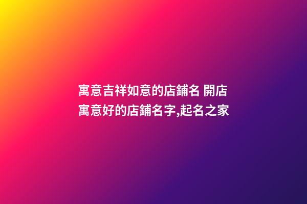 寓意吉祥如意的店鋪名 開店寓意好的店鋪名字,起名之家-第1張-店鋪起名-玄機派